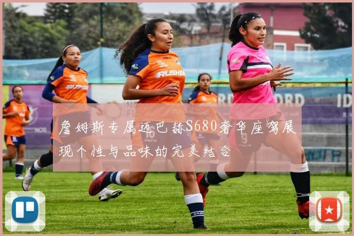 詹姆斯专属迈巴赫S680奢华座驾展现个性与品味的完美结合