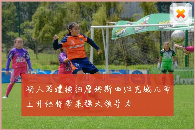 湖人若遭横扫詹姆斯回归克城几率上升他将带来强大领导力