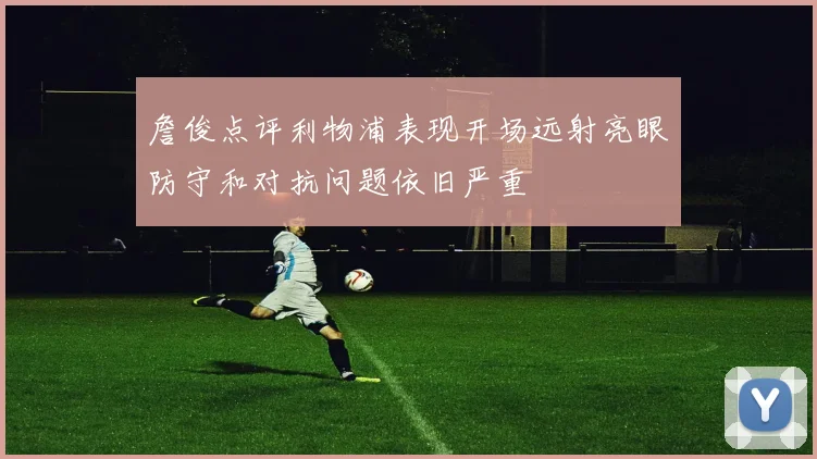 詹俊点评利物浦表现开场远射亮眼防守和对抗问题依旧严重