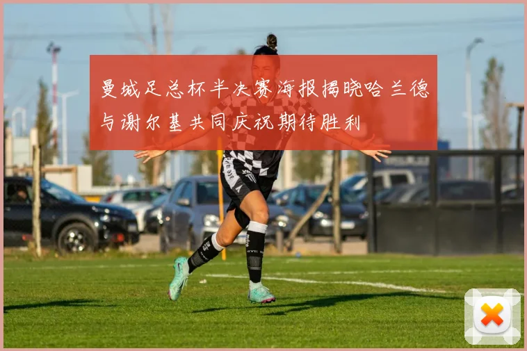 曼城足总杯半决赛海报揭晓哈兰德与谢尔基共同庆祝期待胜利
