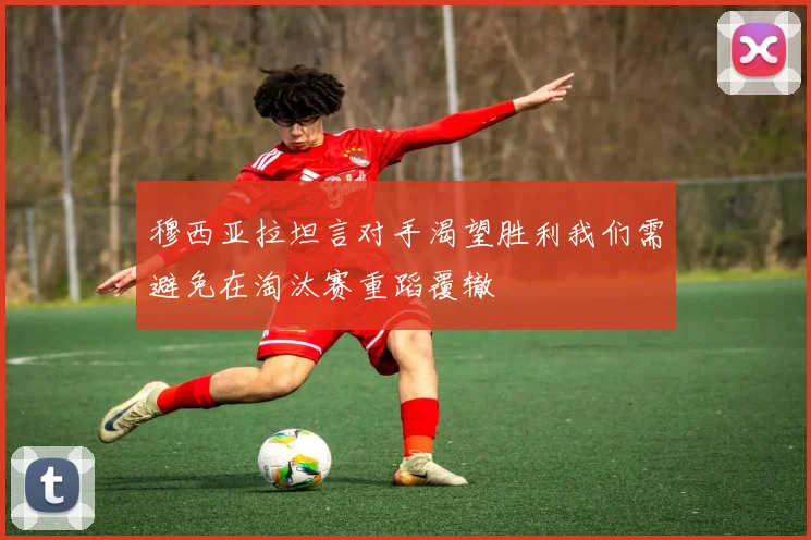 穆西亚拉坦言对手渴望胜利我们需避免在淘汰赛重蹈覆辙