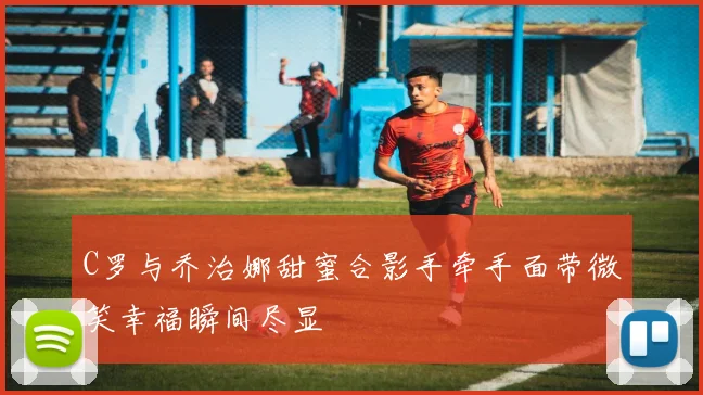 C罗与乔治娜甜蜜合影手牵手面带微笑幸福瞬间尽显