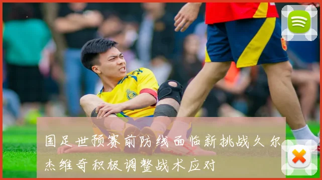 国足世预赛前防线面临新挑战久尔杰维奇积极调整战术应对