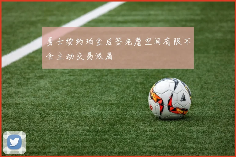 勇士续约珀金后签老詹空间有限不会主动交易浓眉