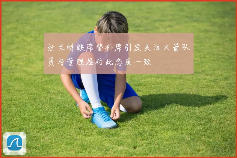 杜兰特缺席替补席引发关注火箭队员与管理层对此态度一致