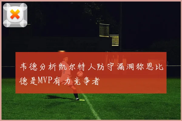 韦德分析凯尔特人防守漏洞称恩比德是MVP有力竞争者