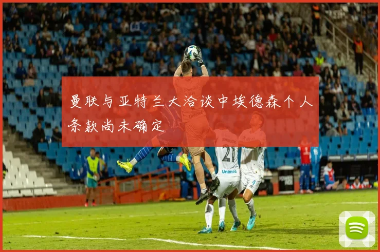 曼联与亚特兰大洽谈中埃德森个人条款尚未确定