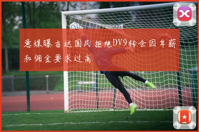 意媒曝吉达国民拒绝DV9转会因年薪和佣金要求过高