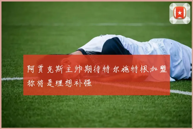 阿贾克斯主帅期待特尔施特根加盟称将是理想补强