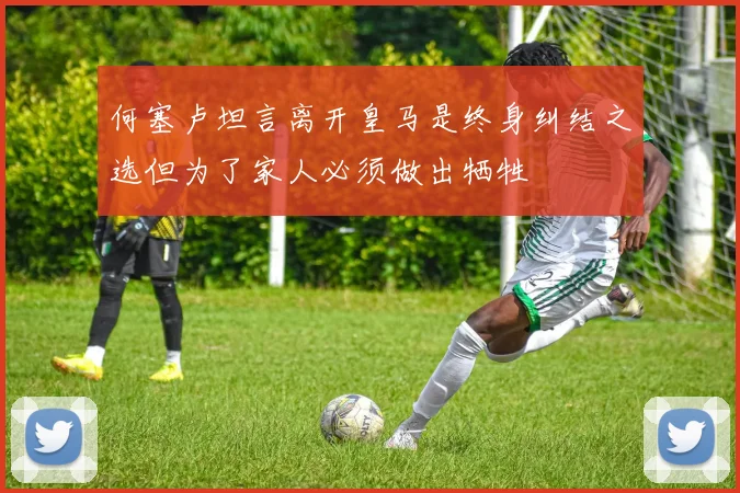 何塞卢坦言离开皇马是终身纠结之选但为了家人必须做出牺牲