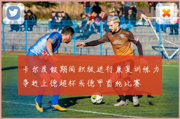 卡尔度假期间积极进行康复训练力争赶上德超杯或德甲首轮比赛