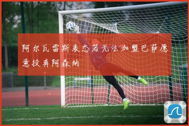 阿尔瓦雷斯表态若无法加盟巴萨愿意投奔阿森纳
