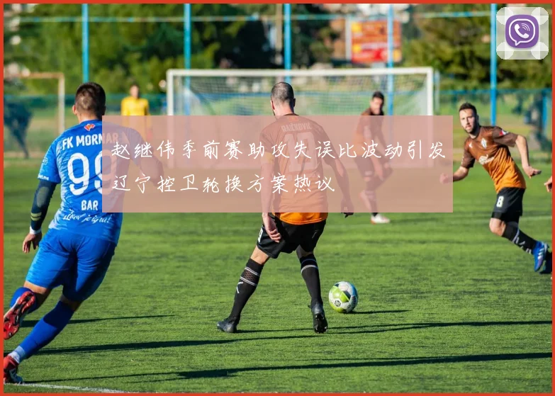 赵继伟季前赛助攻失误比波动引发辽宁控卫轮换方案热议