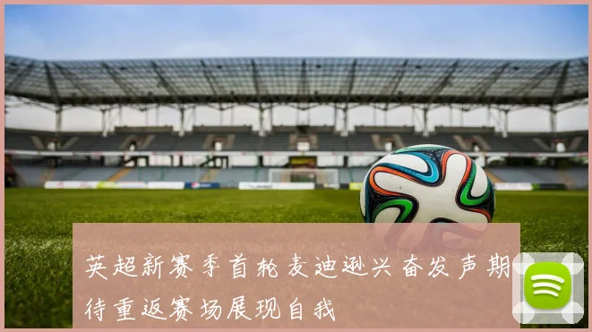 英超新赛季首轮麦迪逊兴奋发声期待重返赛场展现自我