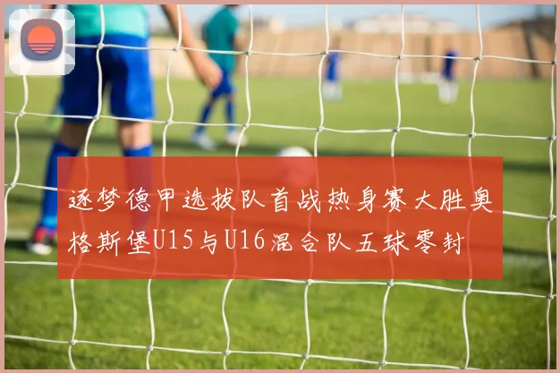 逐梦德甲选拔队首战热身赛大胜奥格斯堡U15与U16混合队五球零封