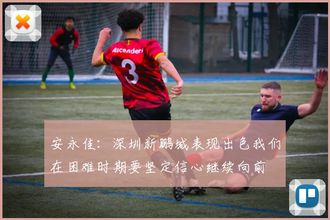 安永佳：深圳新鹏城表现出色我们在困难时期要坚定信心继续向前