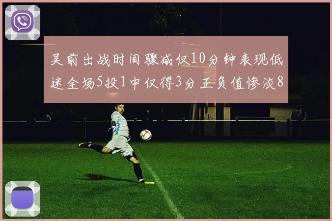 吴前出战时间骤减仅10分钟表现低迷全场5投1中仅得3分正负值惨淡8
