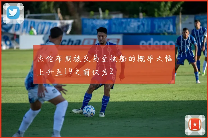 杰伦布朗被交易至快船的概率大幅上升至19之前仅为2