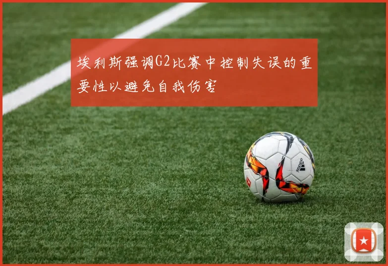 埃利斯强调G2比赛中控制失误的重要性以避免自我伤害