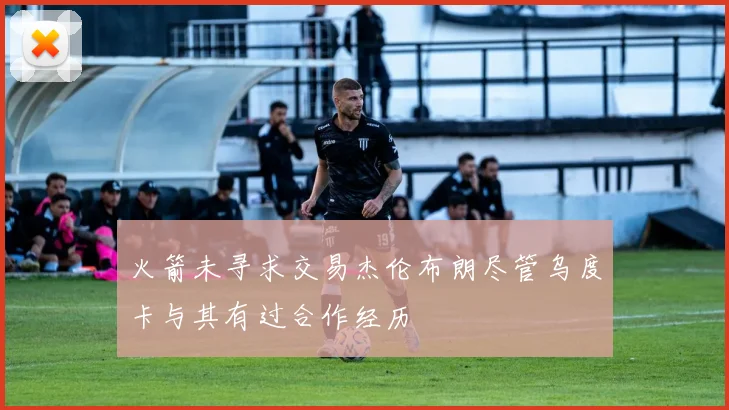 火箭未寻求交易杰伦布朗尽管乌度卡与其有过合作经历