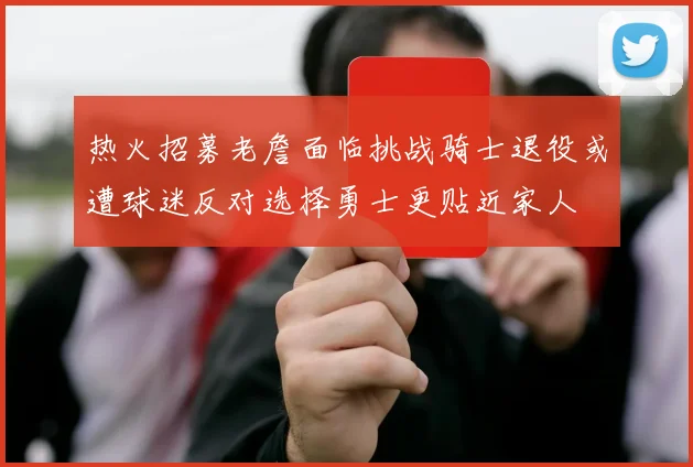 热火招募老詹面临挑战骑士退役或遭球迷反对选择勇士更贴近家人