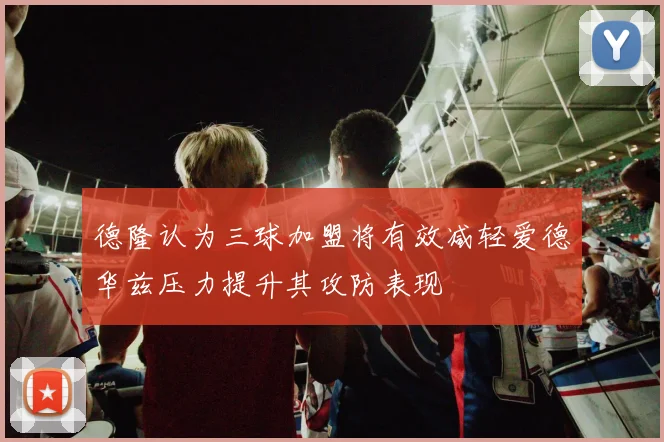 德隆认为三球加盟将有效减轻爱德华兹压力提升其攻防表现