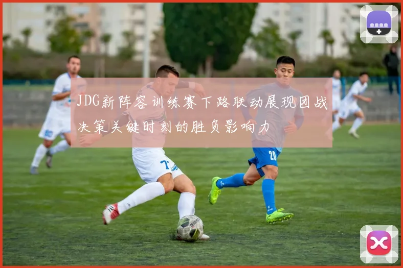 JDG新阵容训练赛下路联动展现团战决策关键时刻的胜负影响力