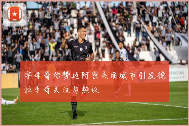 字母哥称赞迈阿密美丽城市引发德拉季奇关注与热议