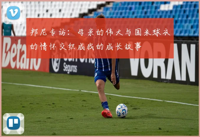 邦尼专访：母亲的伟大与国米球衣的情怀交织成我的成长故事