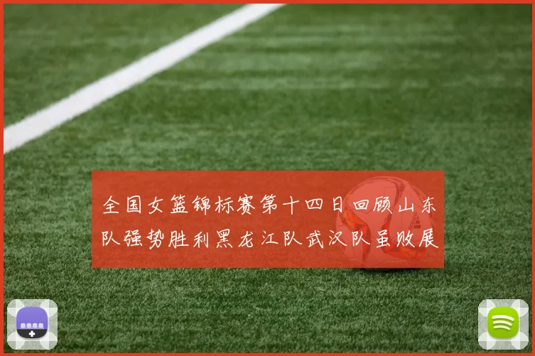 全国女篮锦标赛第十四日回顾山东队强势胜利黑龙江队武汉队虽败展现顽强精神