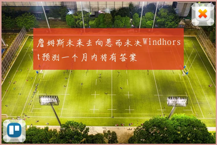 詹姆斯未来去向悬而未决Windhorst预测一个月内将有答案