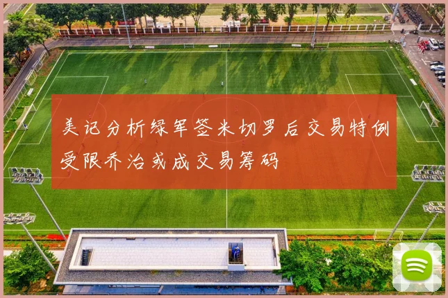 美记分析绿军签米切罗后交易特例受限乔治或成交易筹码