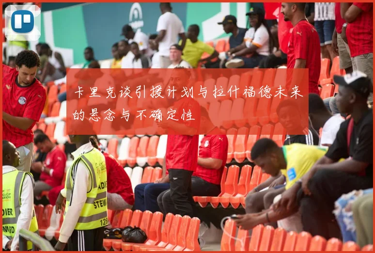 卡里克谈引援计划与拉什福德未来的悬念与不确定性