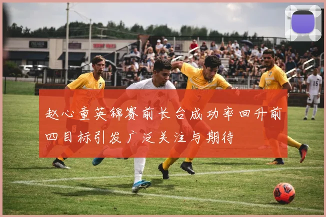 赵心童英锦赛前长台成功率回升前四目标引发广泛关注与期待